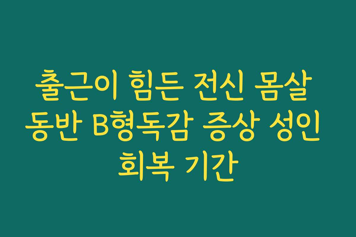 출근이 힘든 전신 몸살 동반 B형독감 증상 성인 회복 기간