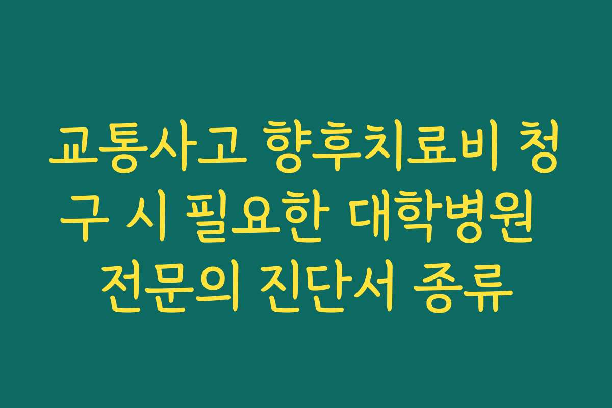 교통사고 향후치료비 청구 시 필요한 대학병원 전문의 진단서 종류