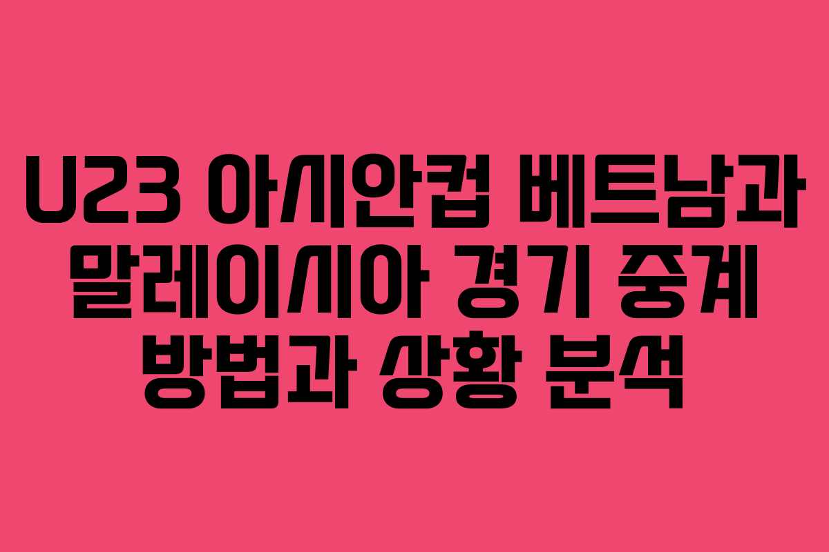 U23 아시안컵 베트남과 말레이시아 경기 중계 방법과 상황 분석