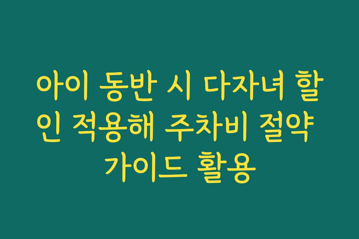 아이 동반 시 다자녀 할인 적용해 주차비 절약 가이드 활용
