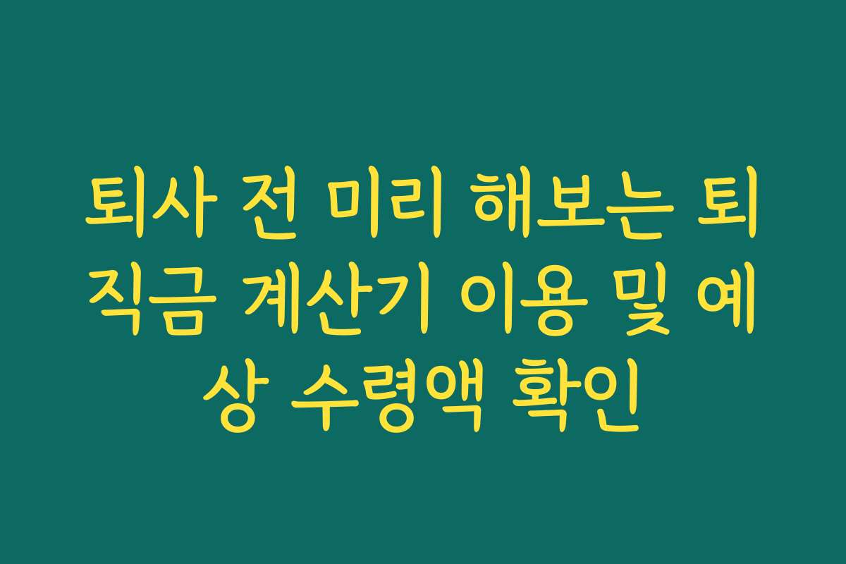 퇴사 전 미리 해보는 퇴직금 계산기 이용 및 예상 수령액 확인