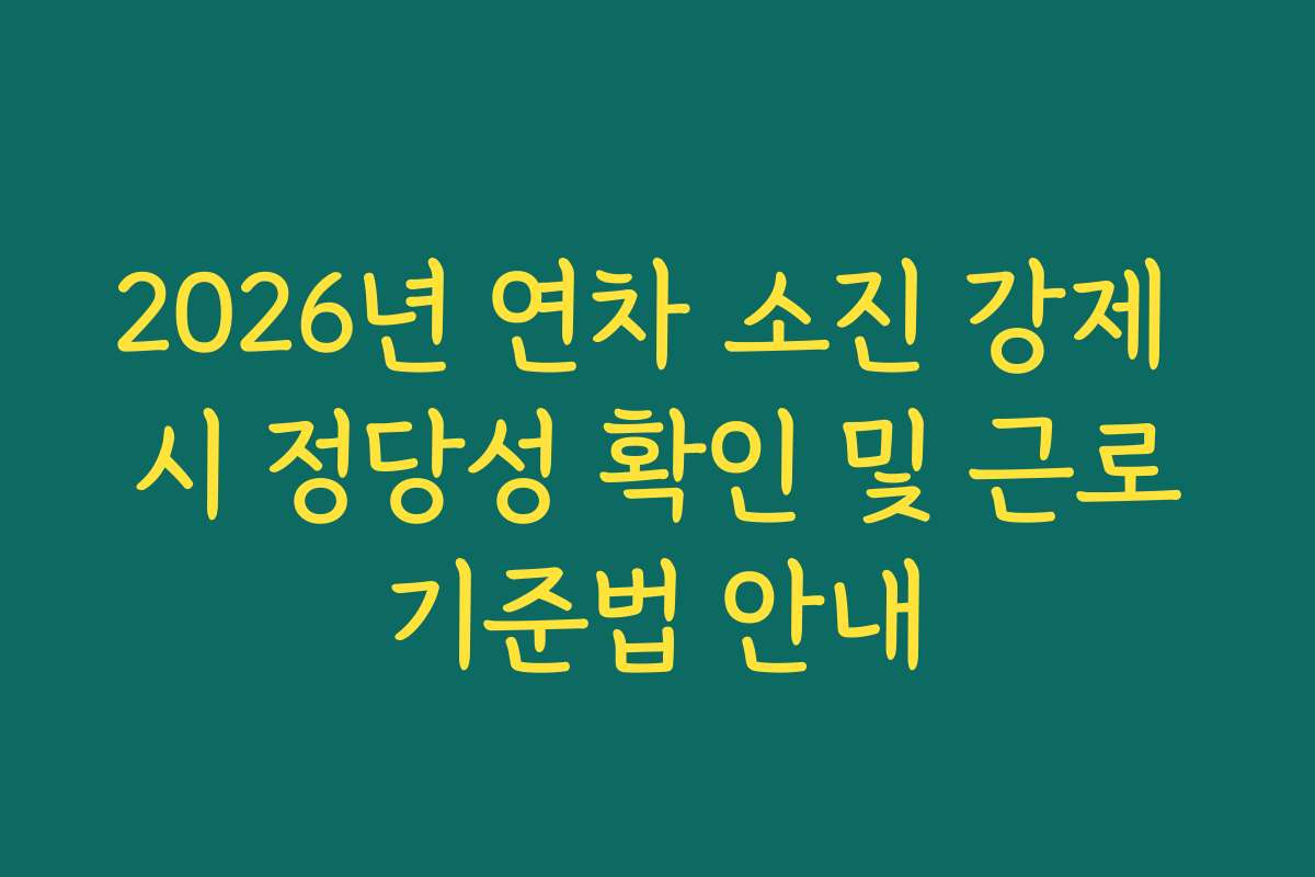 2026년 연차 소진 강제 시 정당성 확인 및 근로기준법 안내