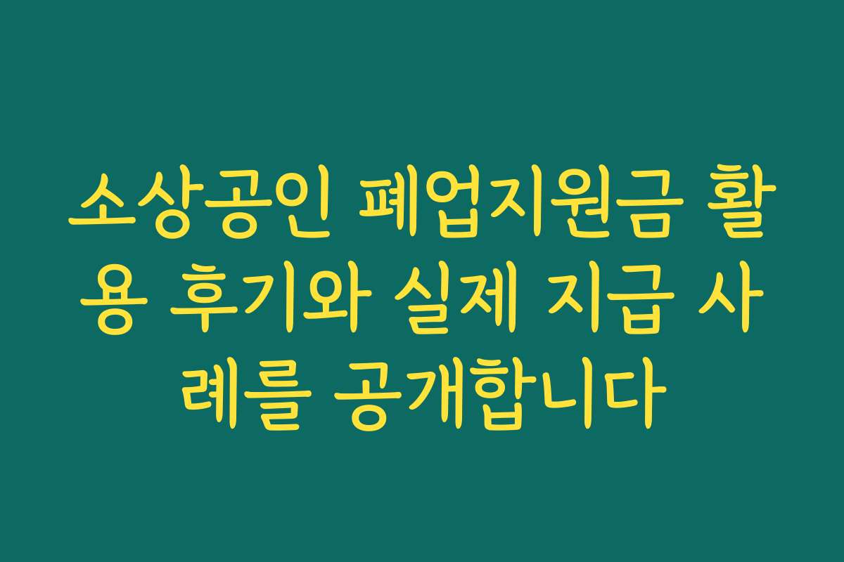 소상공인 폐업지원금 활용 후기와 실제 지급 사례를 공개합니다