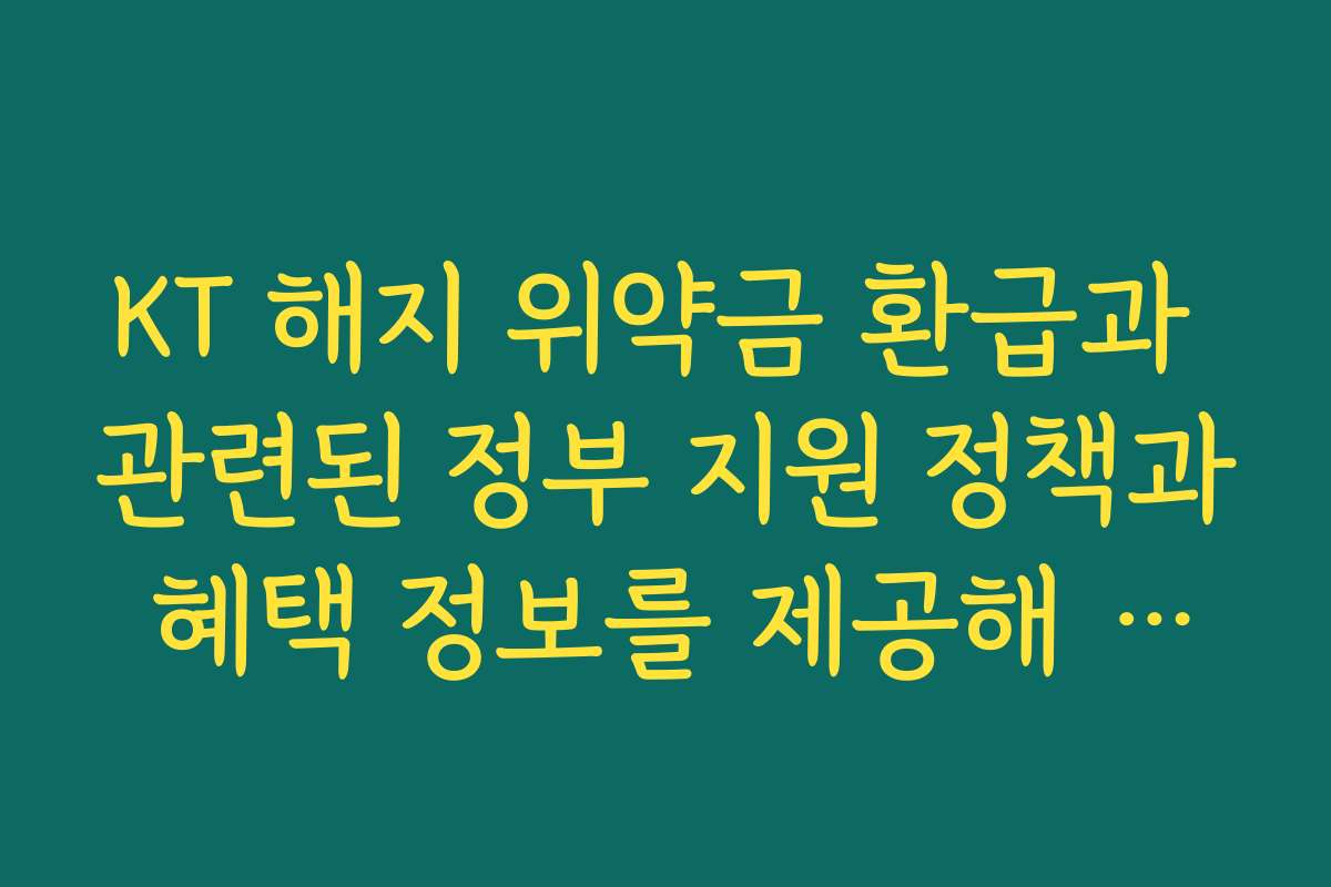 KT 해지 위약금 환급과 관련된 정부 지원 정책과 혜택 정보를 제공해 드립니다