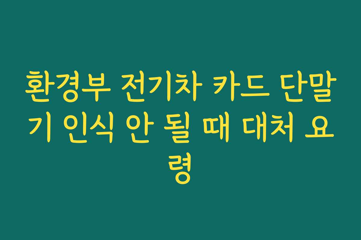 환경부 전기차 카드 단말기 인식 안 될 때 대처 요령
