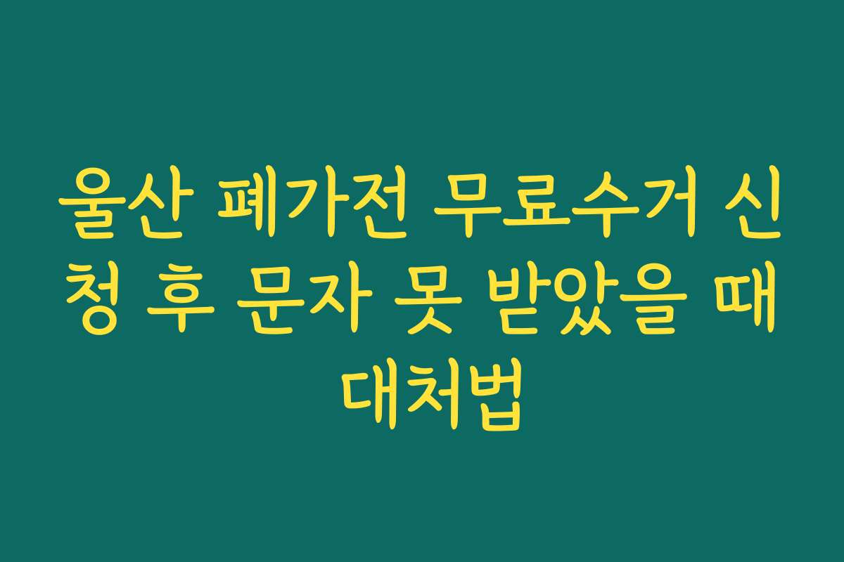 울산 폐가전 무료수거 신청 후 문자 못 받았을 때 대처법