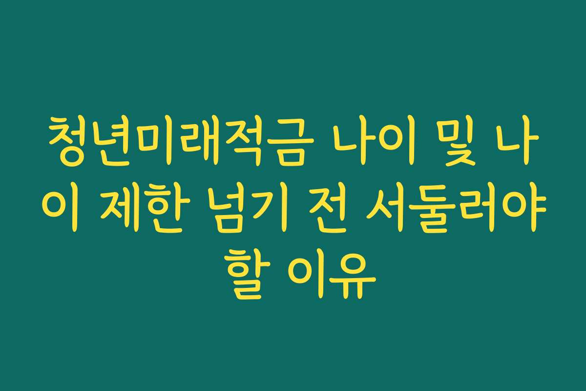 청년미래적금 나이 및 나이 제한 넘기 전 서둘러야 할 이유