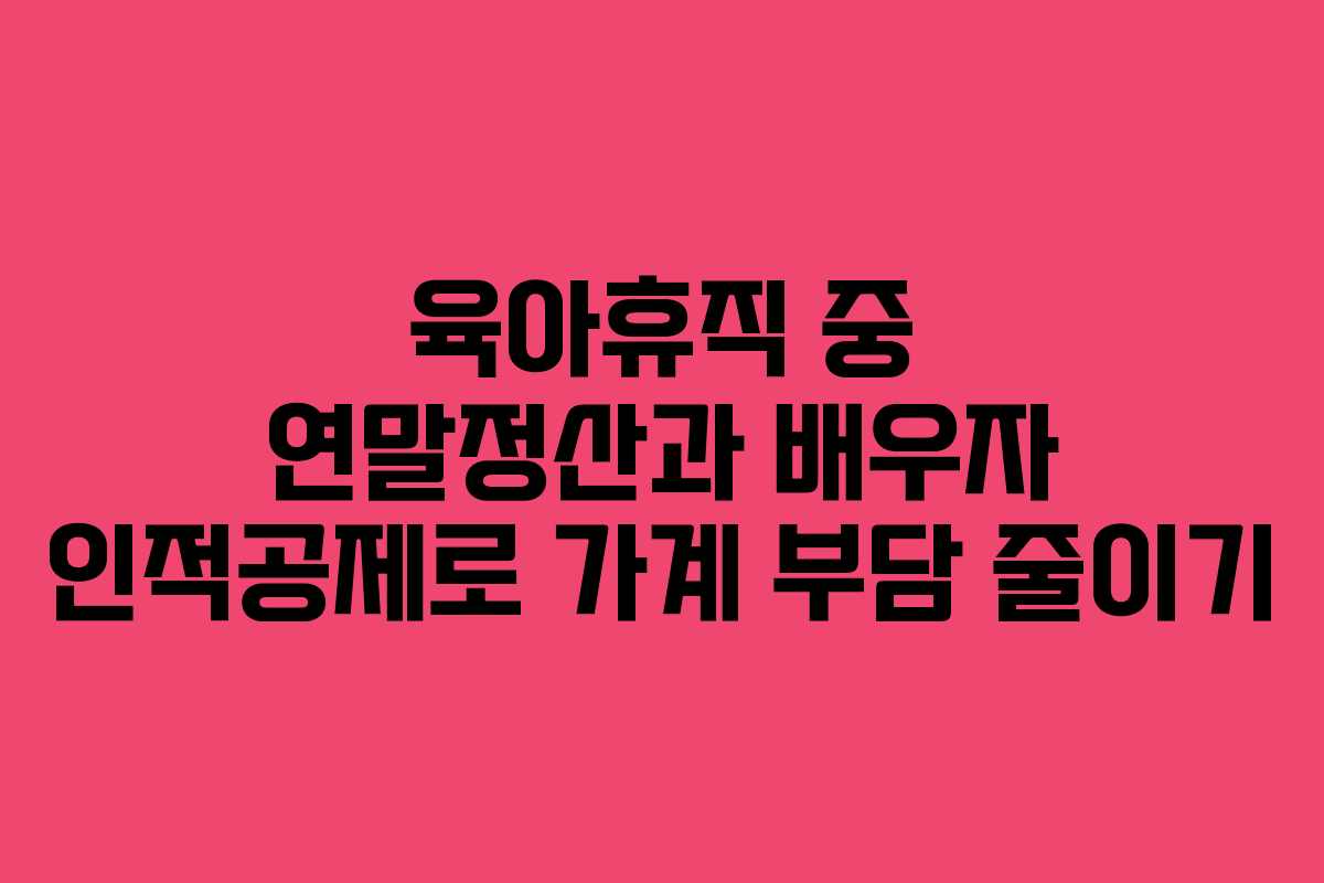 육아휴직 중 연말정산과 배우자 인적공제로 가계 부담 줄이기