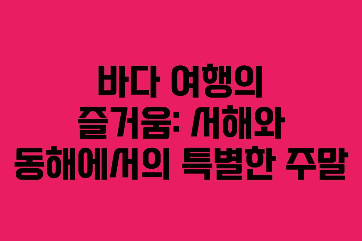 바다 여행의 즐거움: 서해와 동해에서의 특별한 주말