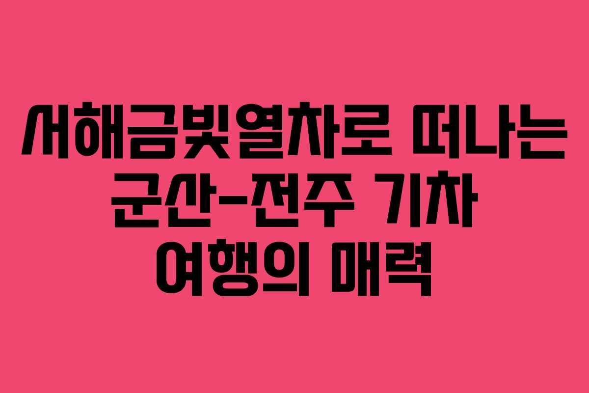 서해금빛열차로 떠나는 군산-전주 기차 여행의 매력