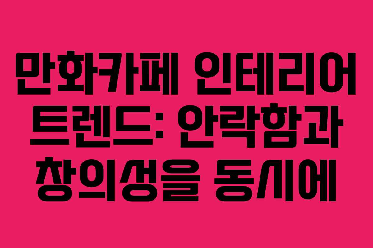 만화카페 인테리어 트렌드: 안락함과 창의성을 동시에