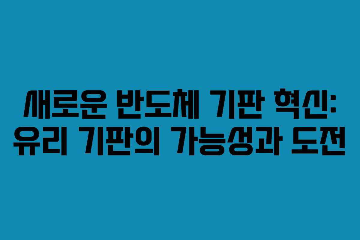 새로운 반도체 기판 혁신: 유리 기판의 가능성과 도전