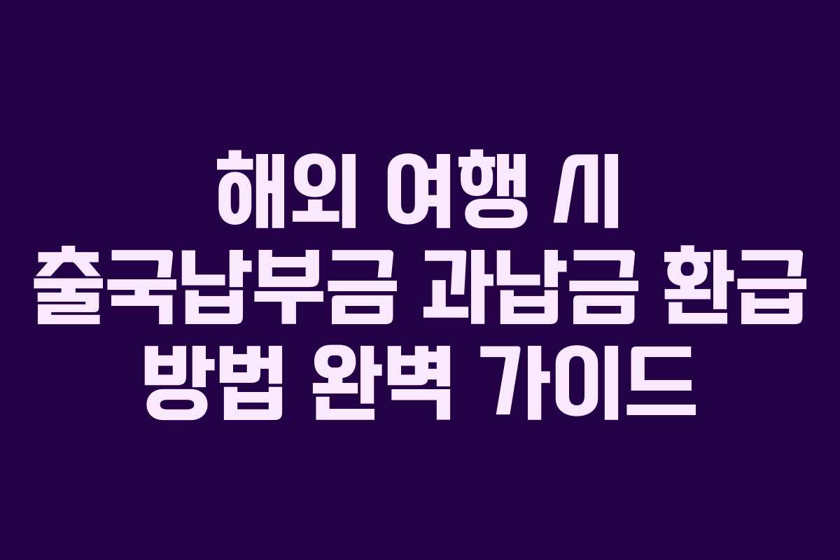 해외 여행 시 출국납부금 과납금 환급 방법 완벽 가이드