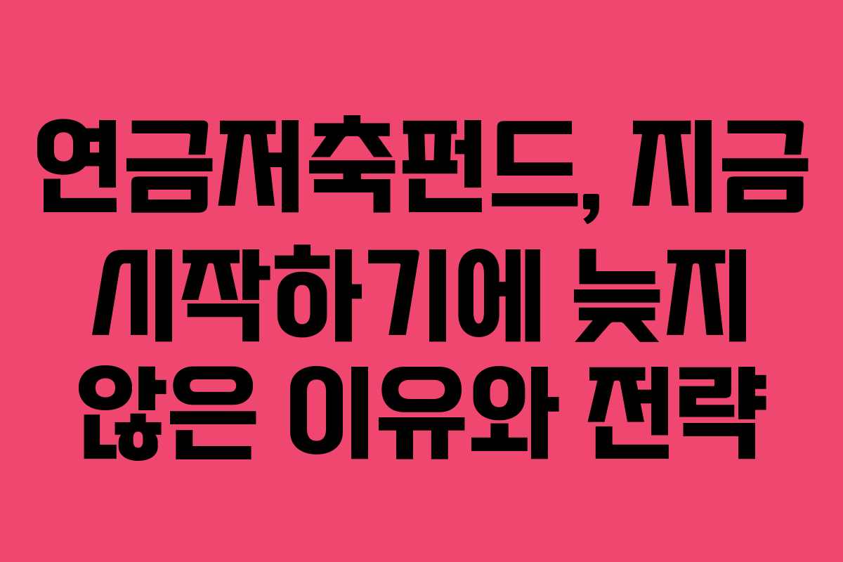 연금저축펀드, 지금 시작하기에 늦지 않은 이유와 전략
