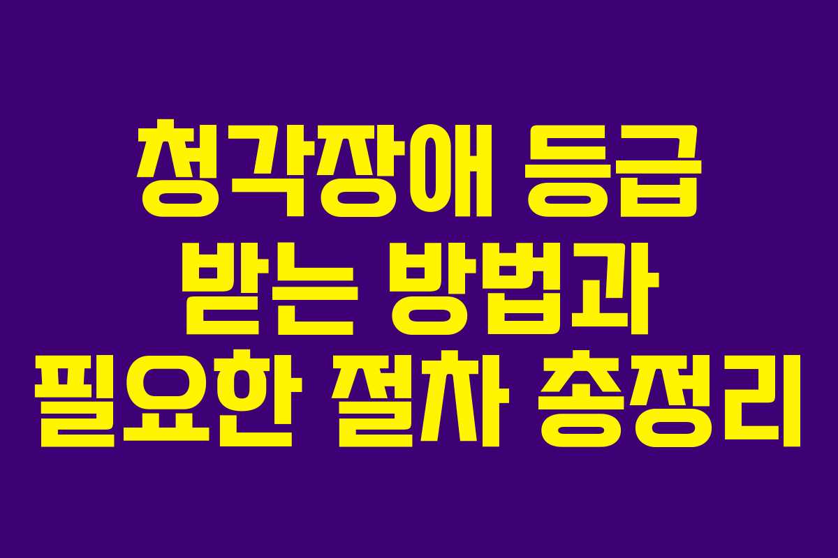 청각장애 등급 받는 방법과 필요한 절차 총정리