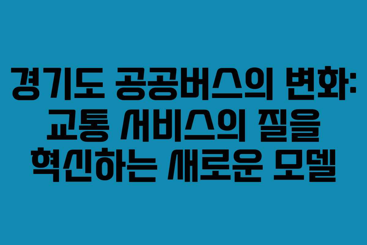 경기도 공공버스의 변화: 교통 서비스의 질을 혁신하는 새로운 모델