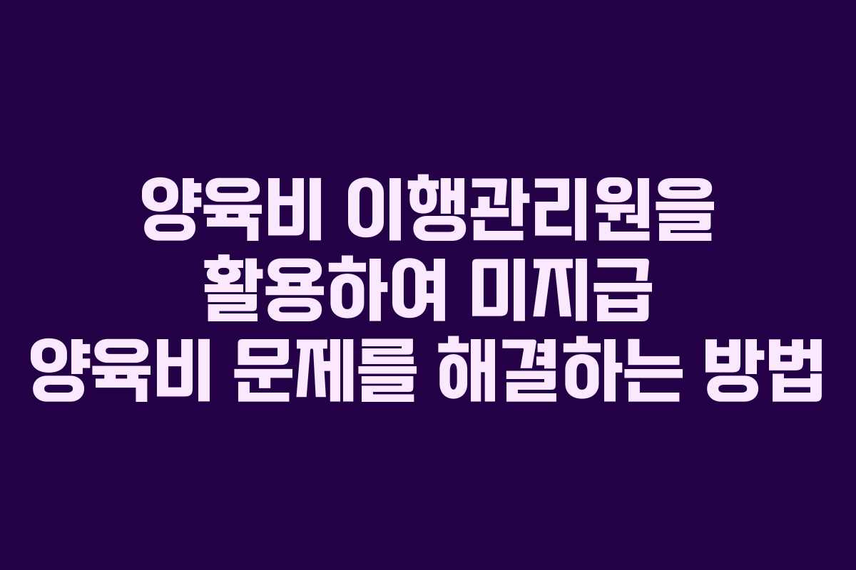 양육비 이행관리원을 활용하여 미지급 양육비 문제를 해결하는 방법