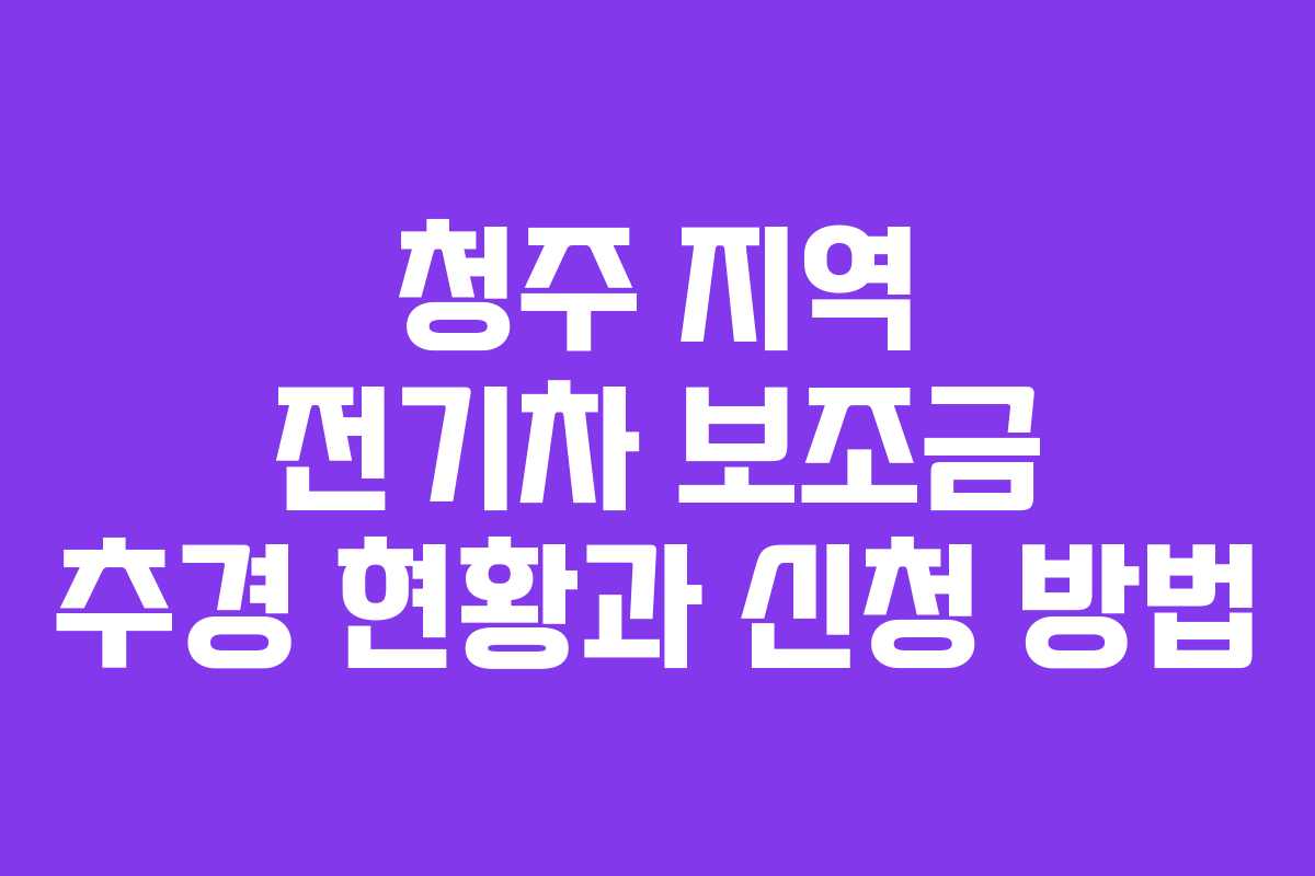 청주 지역 전기차 보조금 추경 현황과 신청 방법