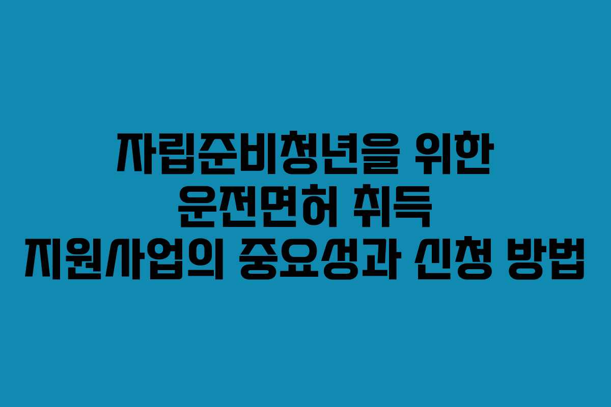 자립준비청년을 위한 운전면허 취득 지원사업의 중요성과 신청 방법