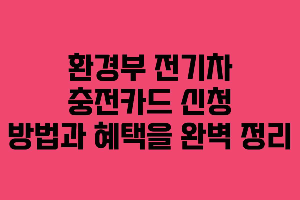 환경부 전기차 충전카드 신청 방법과 혜택을 완벽 정리