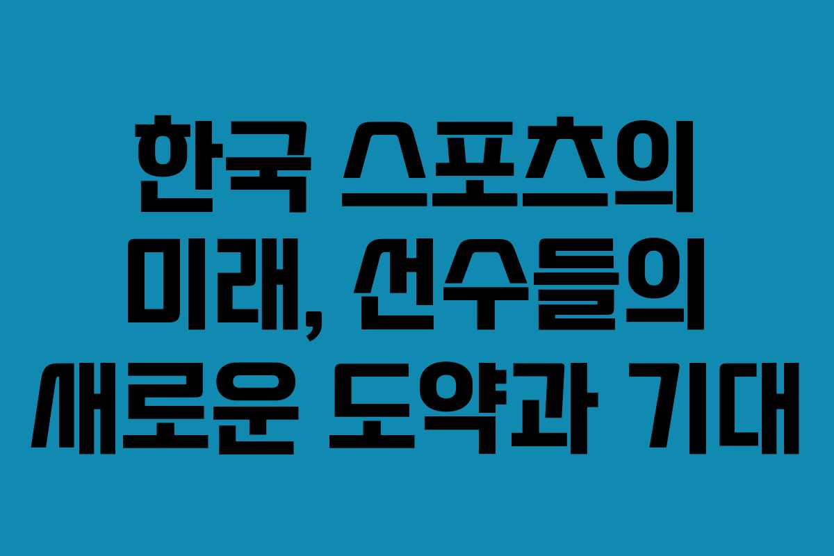 한국 스포츠의 미래, 선수들의 새로운 도약과 기대