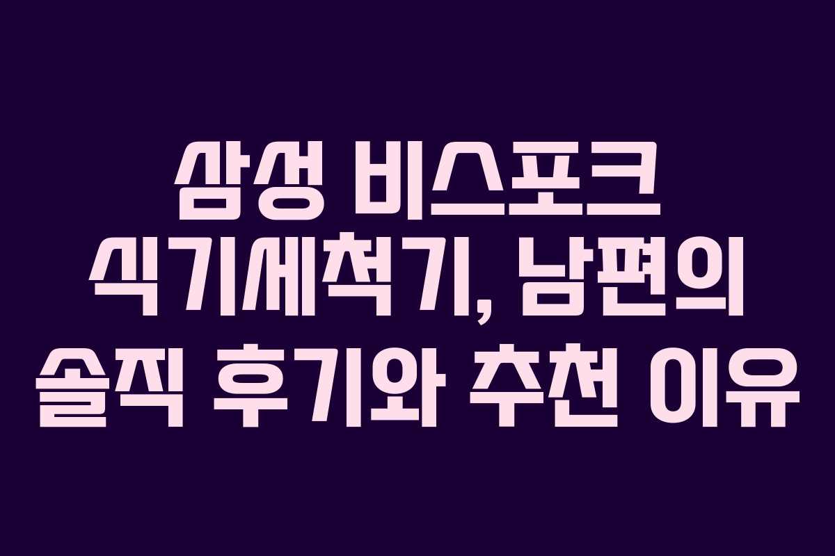 삼성 비스포크 식기세척기, 남편의 솔직 후기와 추천 이유