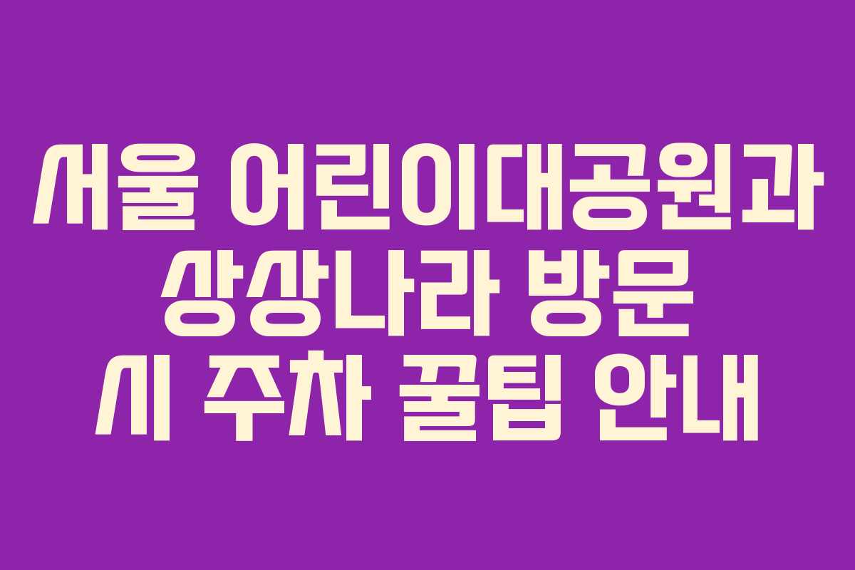서울 어린이대공원과 상상나라 방문 시 주차 꿀팁 안내