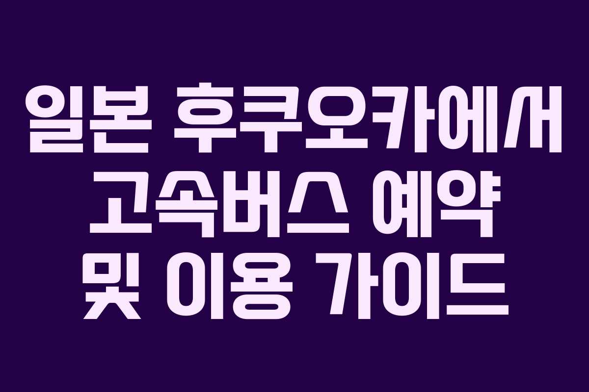 일본 후쿠오카에서 고속버스 예약 및 이용 가이드