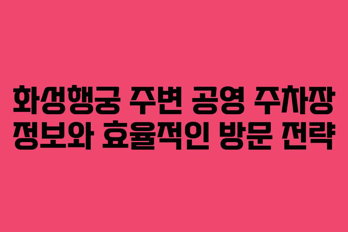 화성행궁 주변 공영 주차장 정보와 효율적인 방문 전략