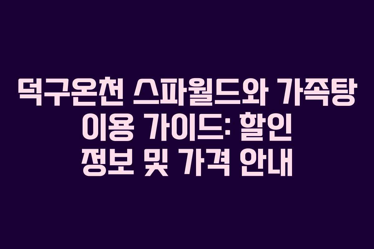 덕구온천 스파월드와 가족탕 이용 가이드: 할인 정보 및 가격 안내