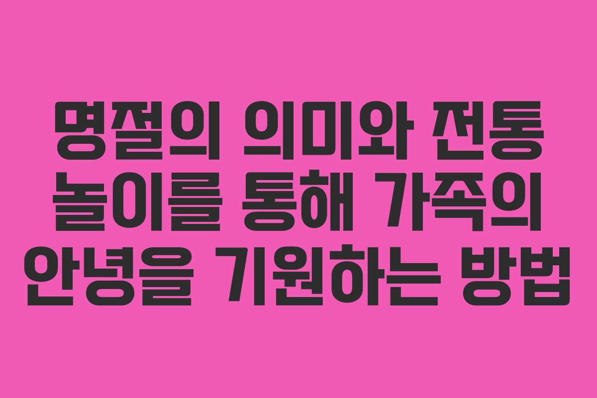 명절의 의미와 전통 놀이를 통해 가족의 안녕을 기원하는 방법