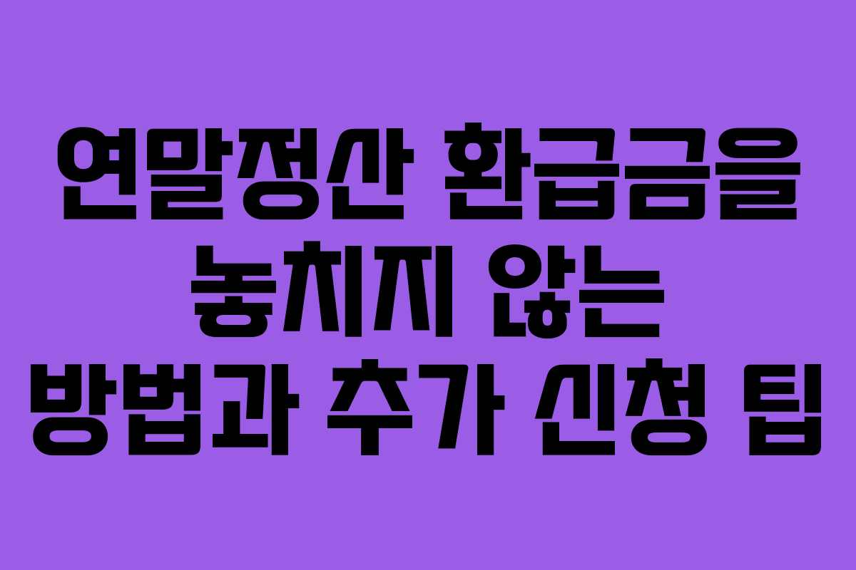 연말정산 환급금을 놓치지 않는 방법과 추가 신청 팁