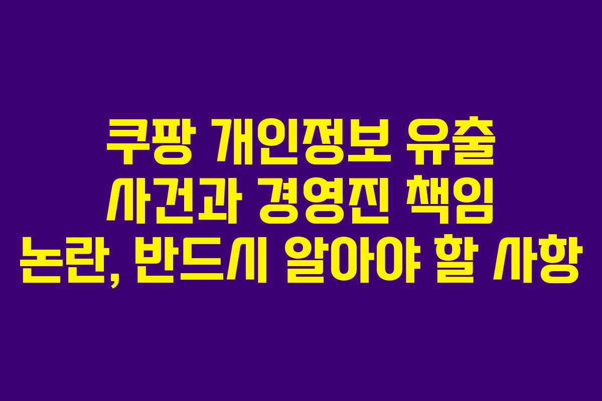 쿠팡 개인정보 유출 사건과 경영진 책임 논란, 반드시 알아야 할 사항