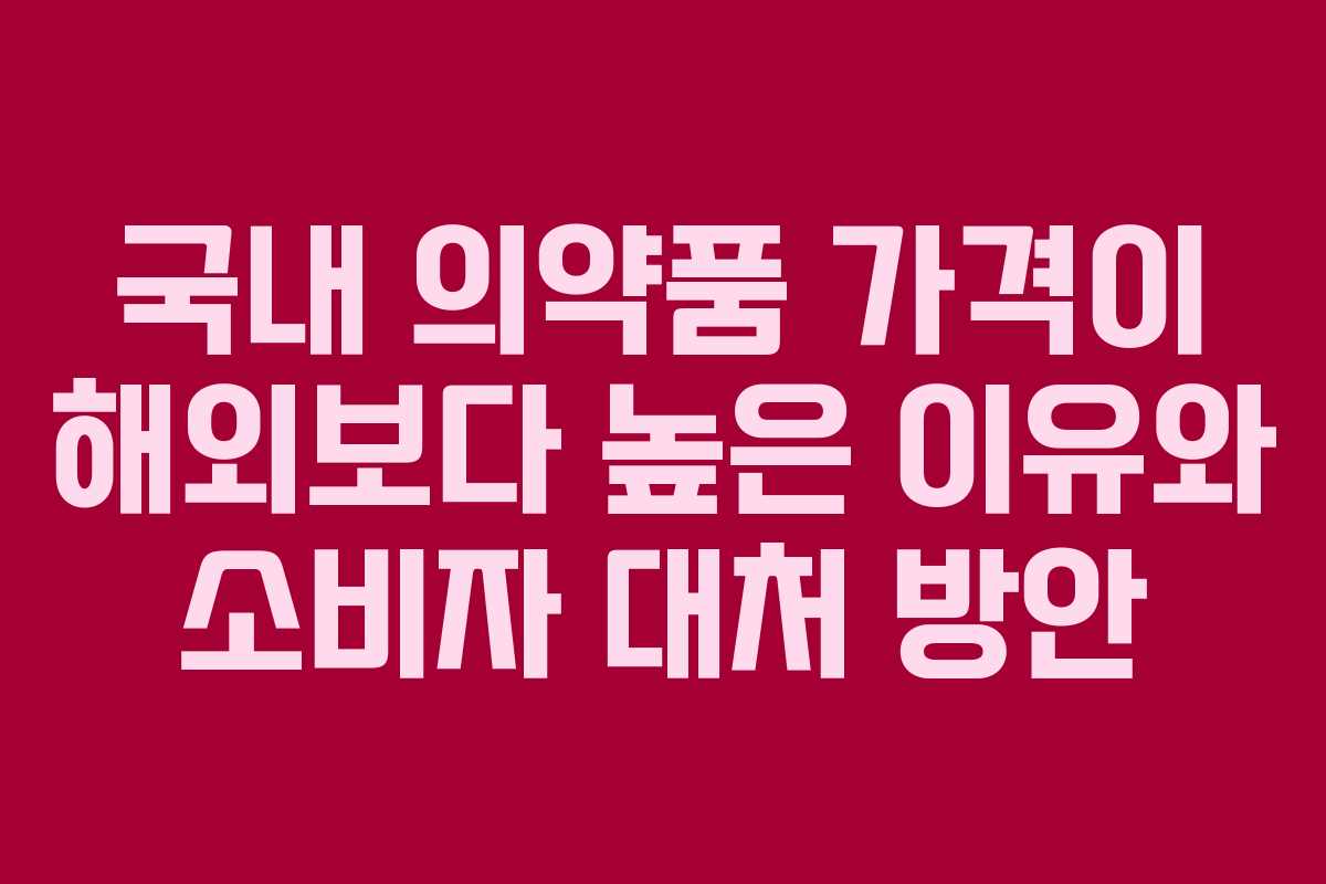 국내 의약품 가격이 해외보다 높은 이유와 소비자 대처 방안