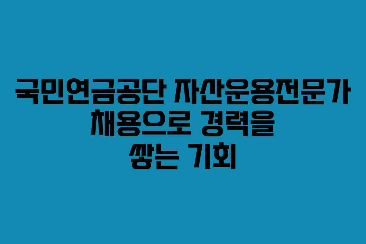 국민연금공단 자산운용전문가 채용으로 경력을 쌓는 기회
