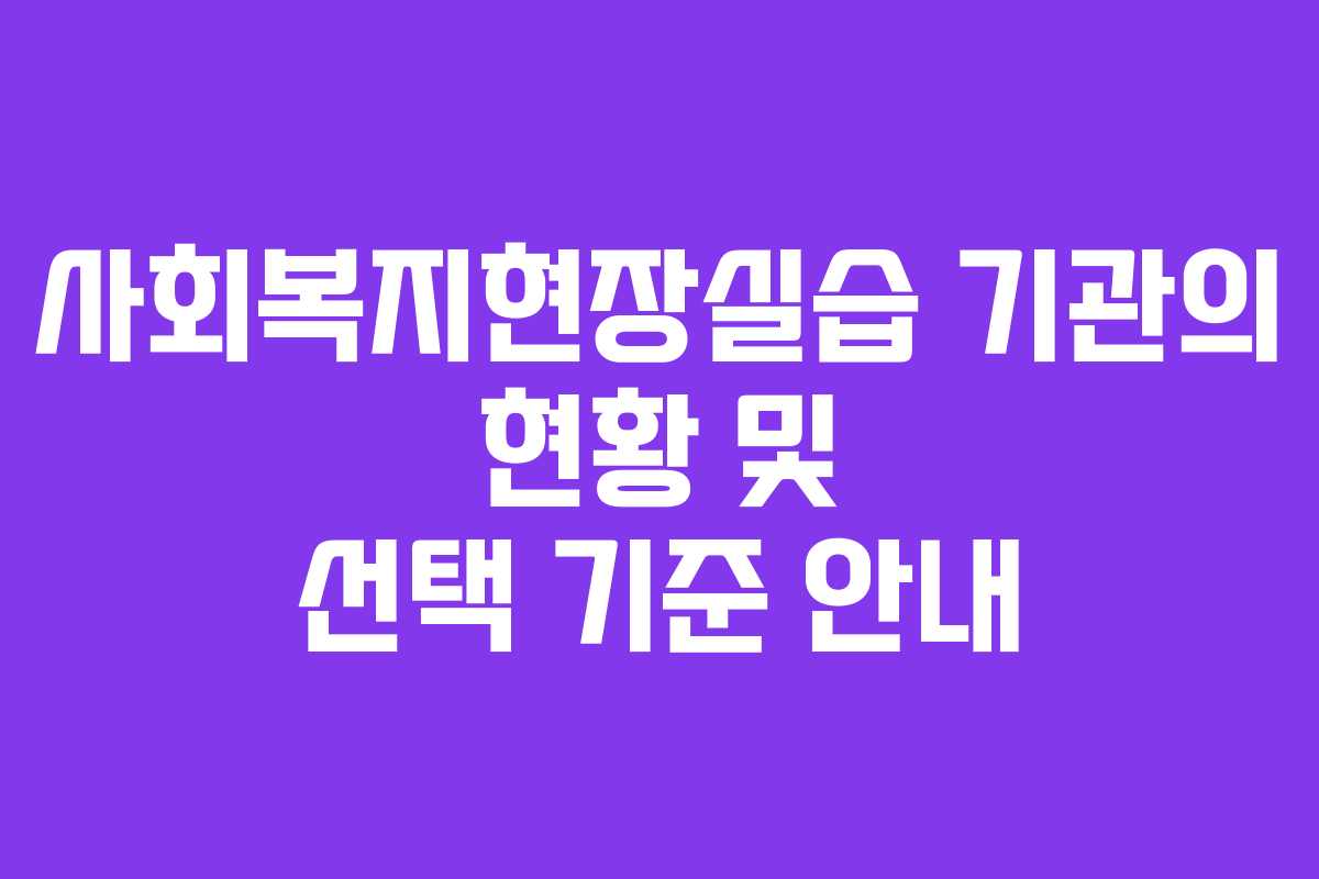 사회복지현장실습 기관의 현황 및 선택 기준 안내