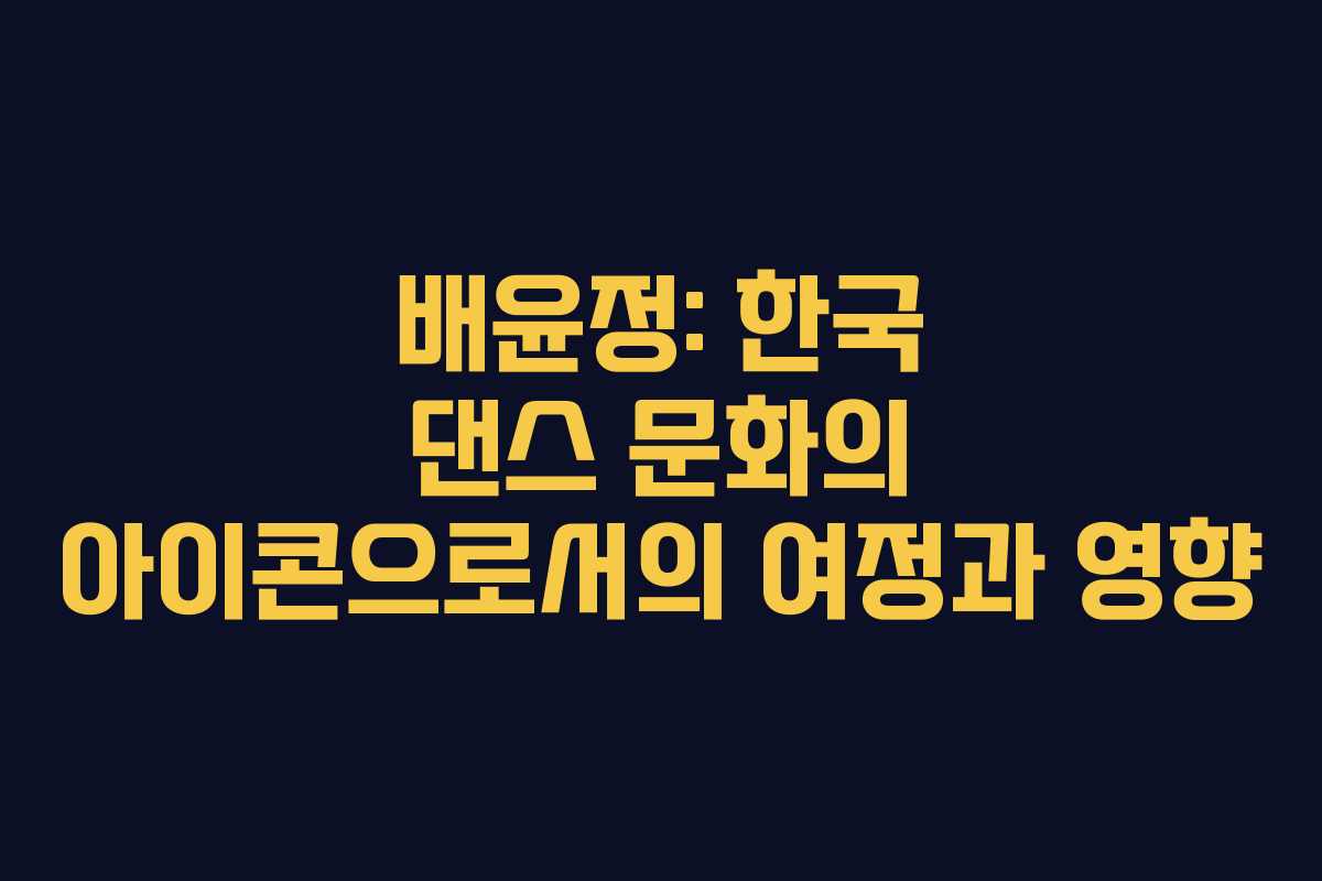 배윤정: 한국 댄스 문화의 아이콘으로서의 여정과 영향