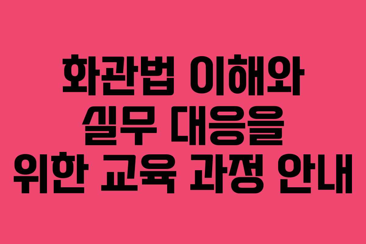 화관법 이해와 실무 대응을 위한 교육 과정 안내
