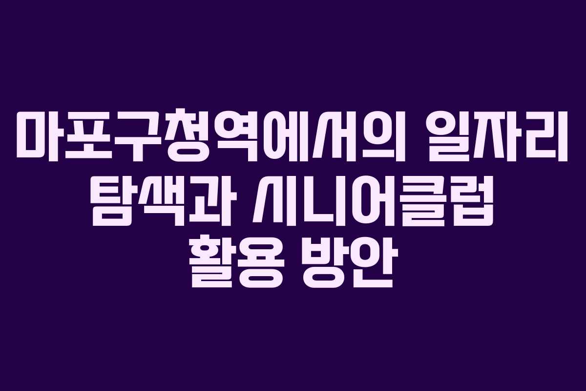 마포구청역에서의 일자리 탐색과 시니어클럽 활용 방안