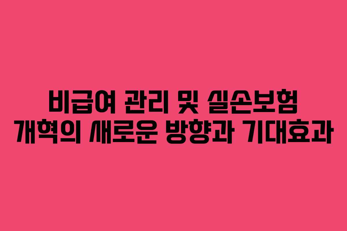 비급여 관리 및 실손보험 개혁의 새로운 방향과 기대효과