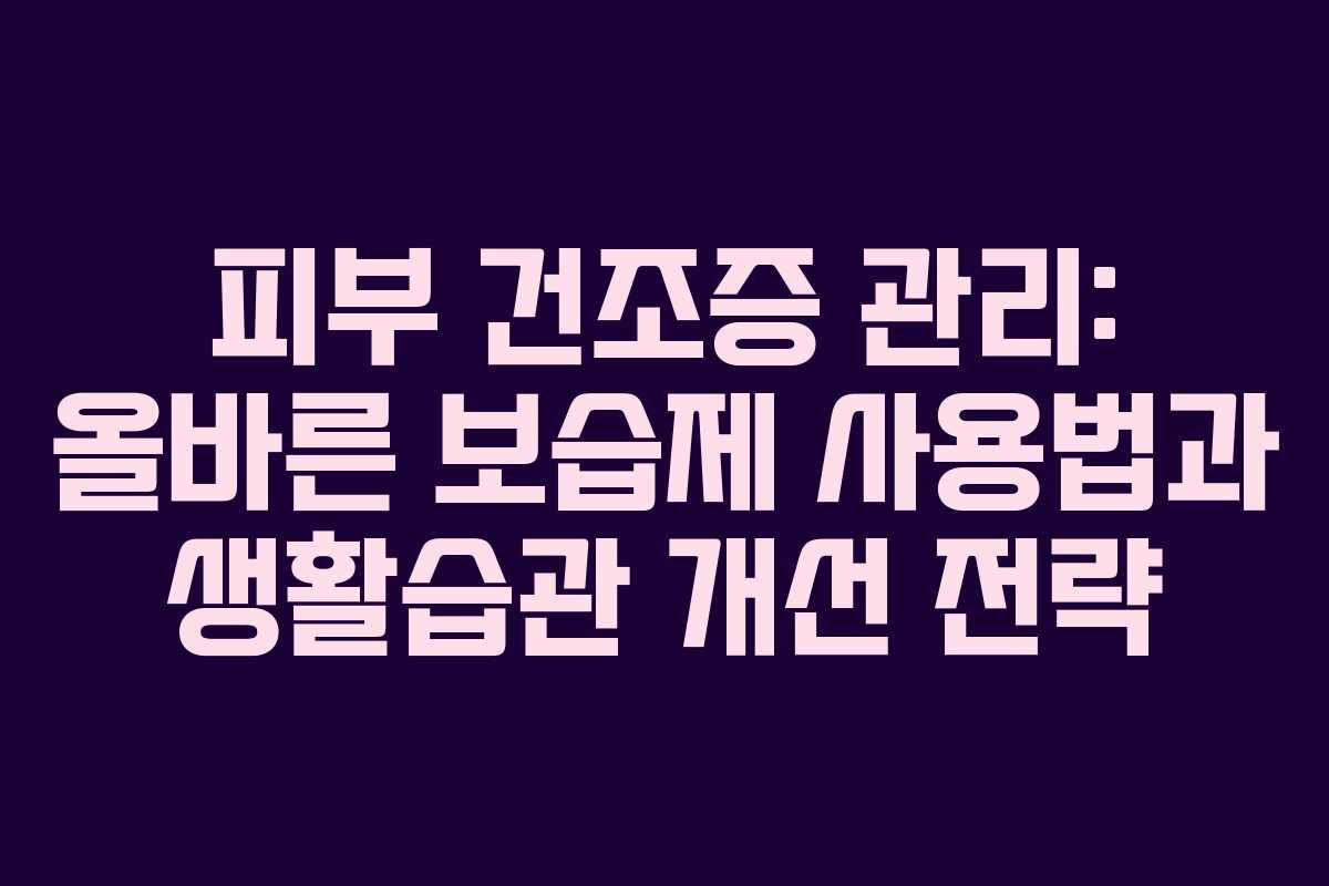 피부 건조증 관리: 올바른 보습제 사용법과 생활습관 개선 전략