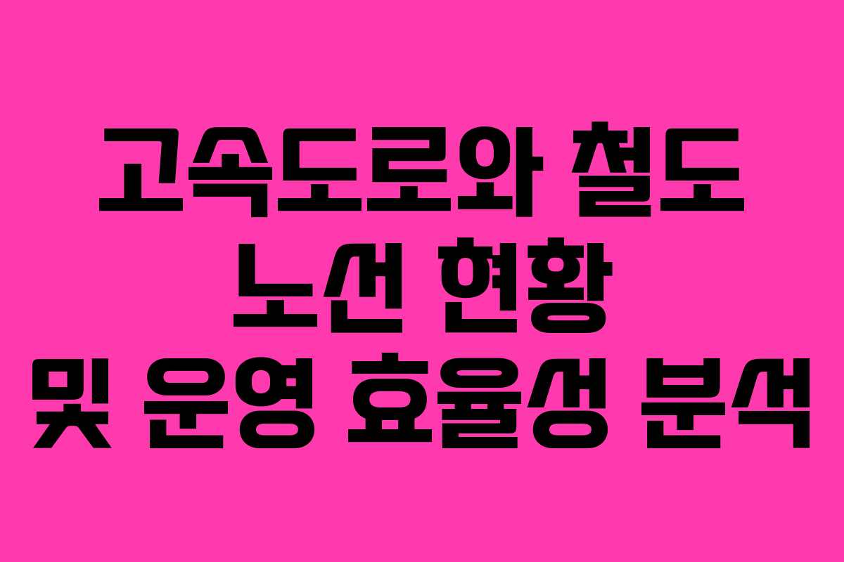 고속도로와 철도 노선 현황 및 운영 효율성 분석