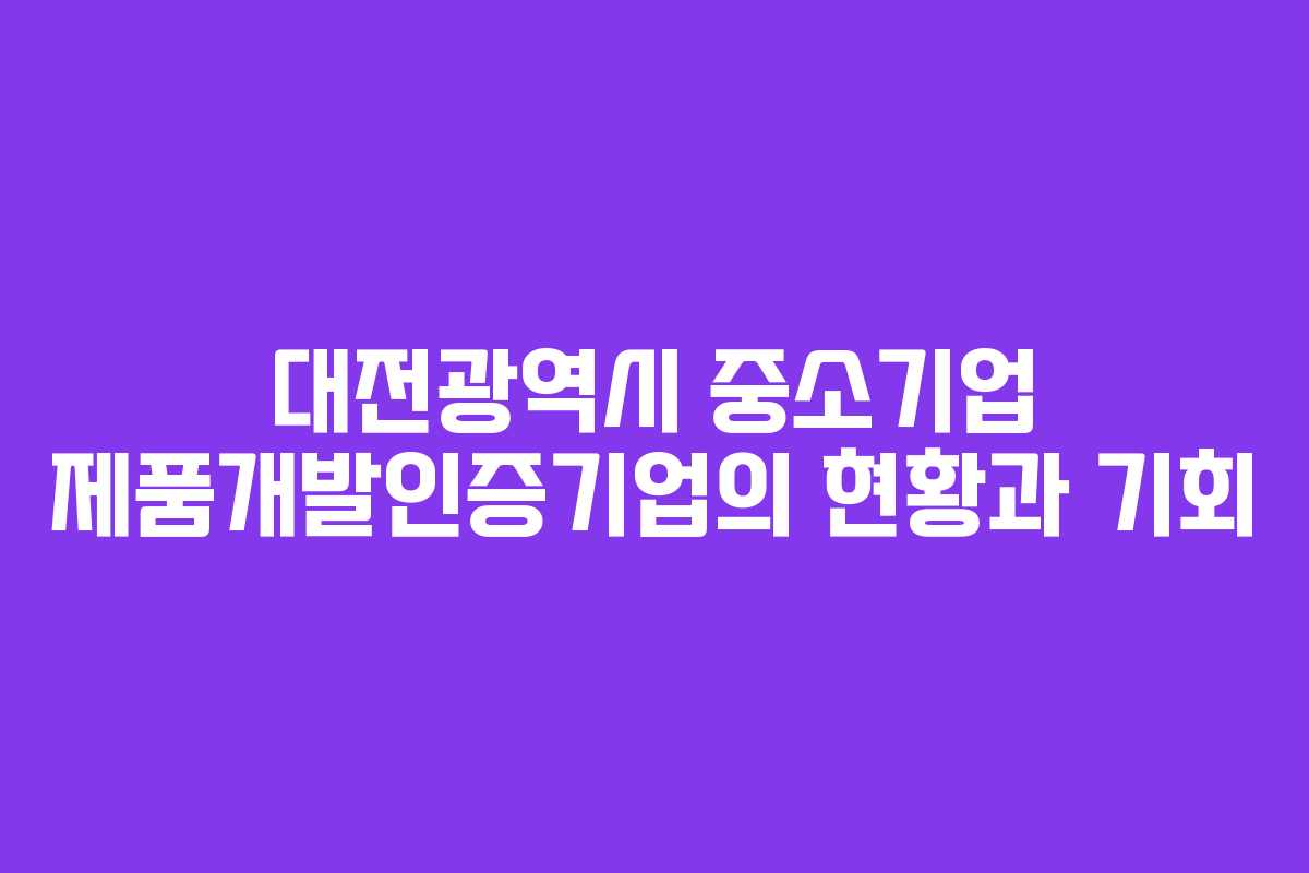 대전광역시 중소기업 제품개발인증기업의 현황과 기회