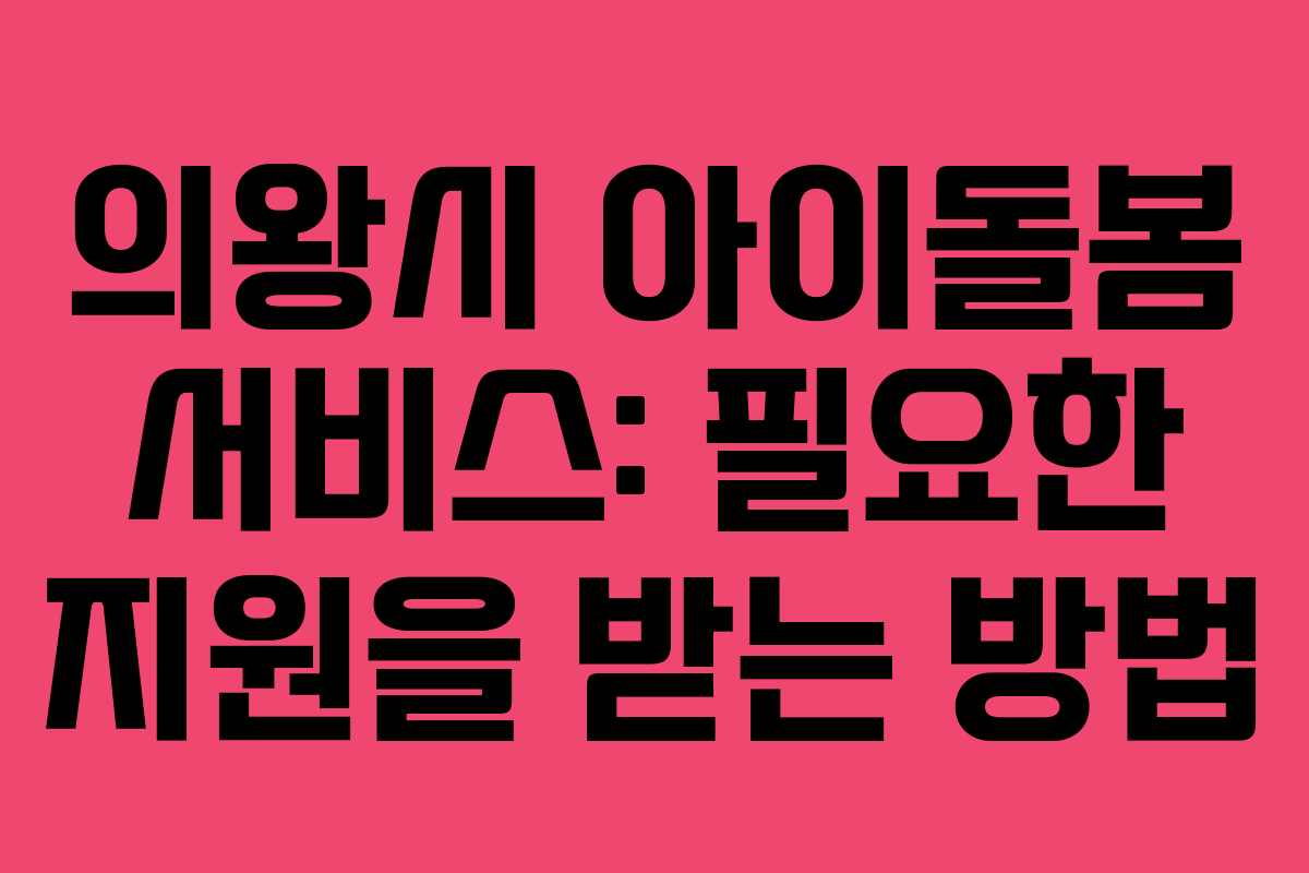 의왕시 아이돌봄 서비스: 필요한 지원을 받는 방법