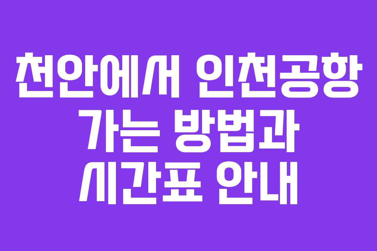 천안에서 인천공항 가는 방법과 시간표 안내
