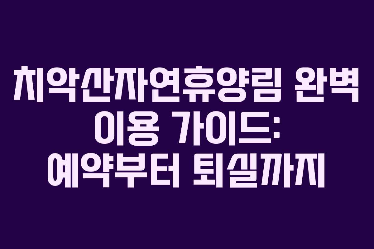 치악산자연휴양림 완벽 이용 가이드: 예약부터 퇴실까지