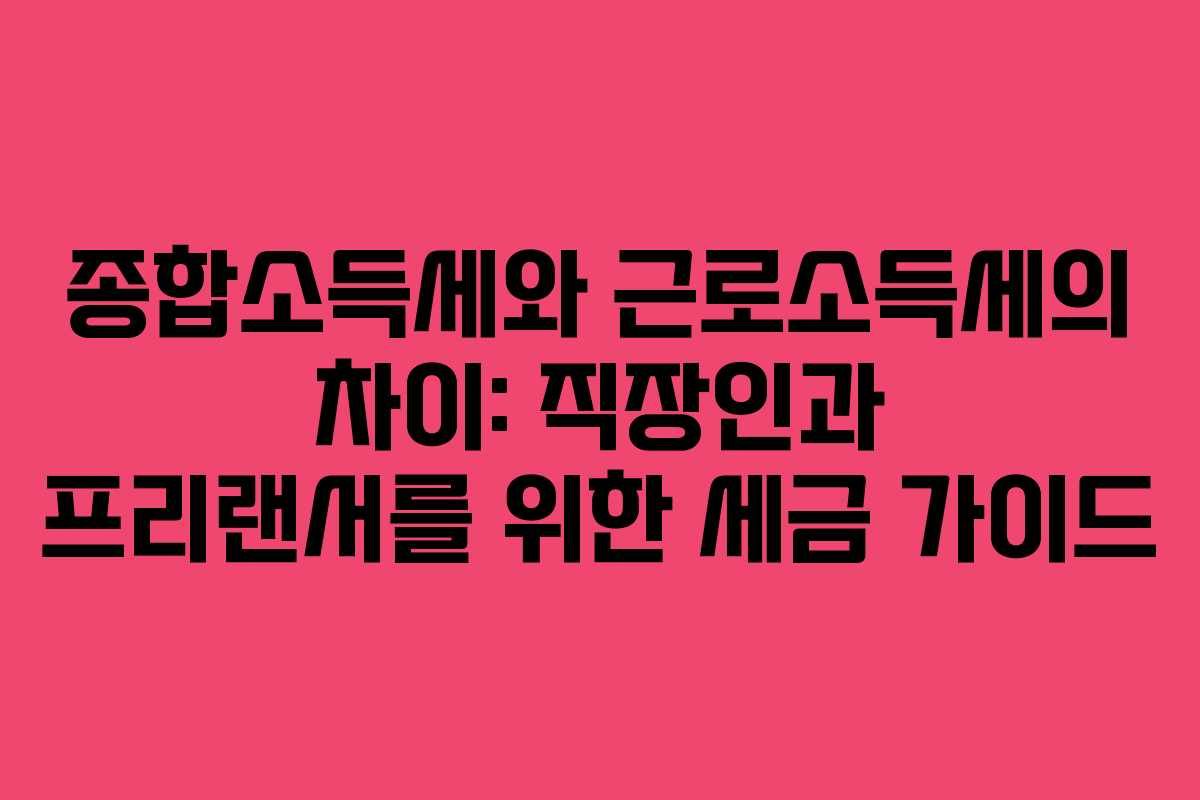 종합소득세와 근로소득세의 차이: 직장인과 프리랜서를 위한 세금 가이드