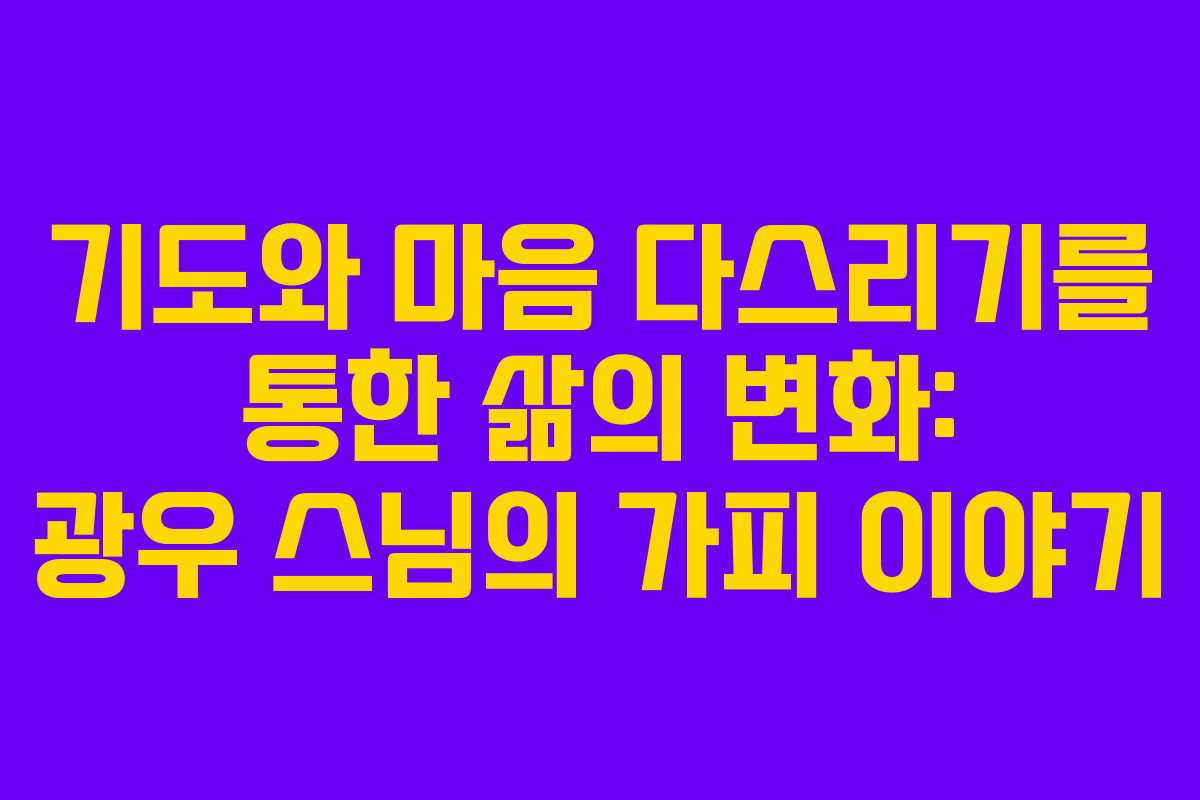 기도와 마음 다스리기를 통한 삶의 변화: 광우 스님의 가피 이야기