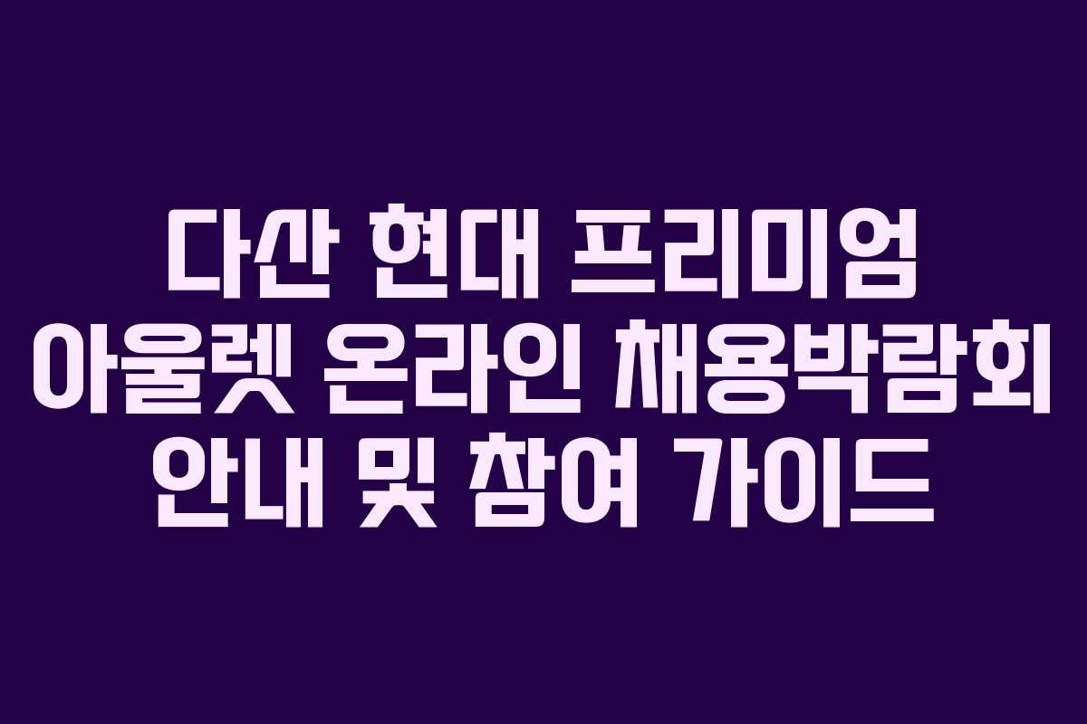 다산 현대 프리미엄 아울렛 온라인 채용박람회 안내 및 참여 가이드
