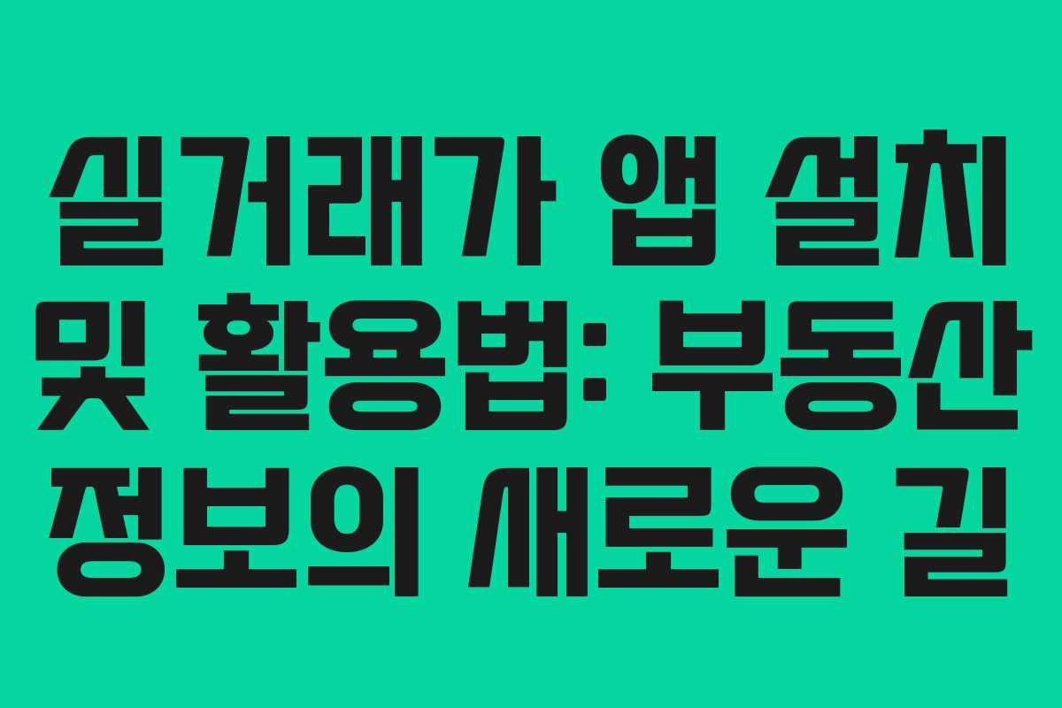 실거래가 앱 설치 및 활용법: 부동산 정보의 새로운 길